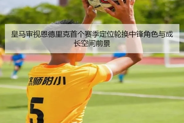 皇马审视恩德里克首个赛季定位轮换中锋角色与成长空间前景