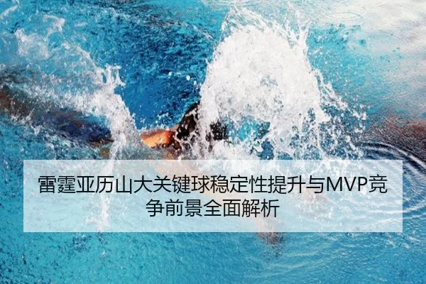 雷霆亚历山大关键球稳定性提升与MVP竞争前景全面解析