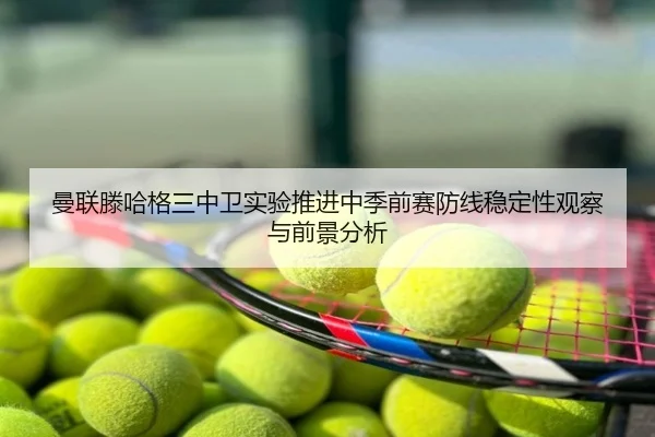 曼联滕哈格三中卫实验推进中季前赛防线稳定性观察与前景分析