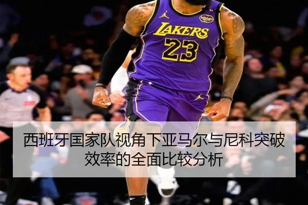 西班牙国家队视角下亚马尔与尼科突破效率的全面比较分析