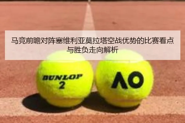 马竞前瞻对阵塞维利亚莫拉塔空战优势的比赛看点与胜负走向解析