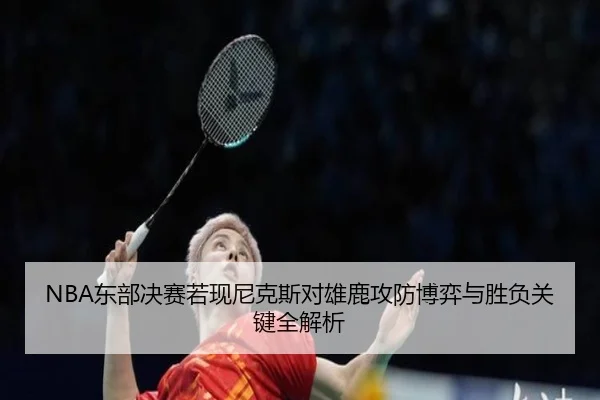 NBA东部决赛若现尼克斯对雄鹿攻防博弈与胜负关键全解析