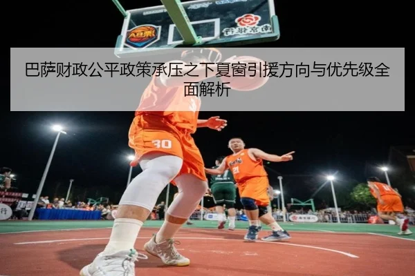 巴萨财政公平政策承压之下夏窗引援方向与优先级全面解析