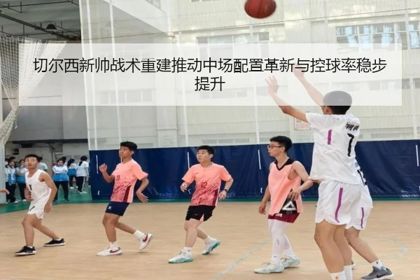 切尔西新帅战术重建推动中场配置革新与控球率稳步提升