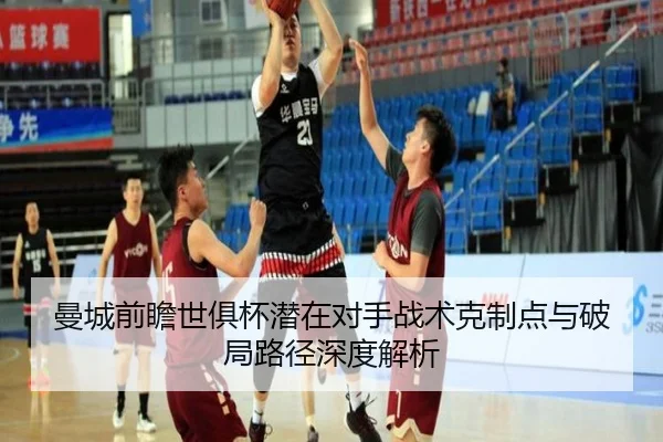 曼城前瞻世俱杯潜在对手战术克制点与破局路径深度解析