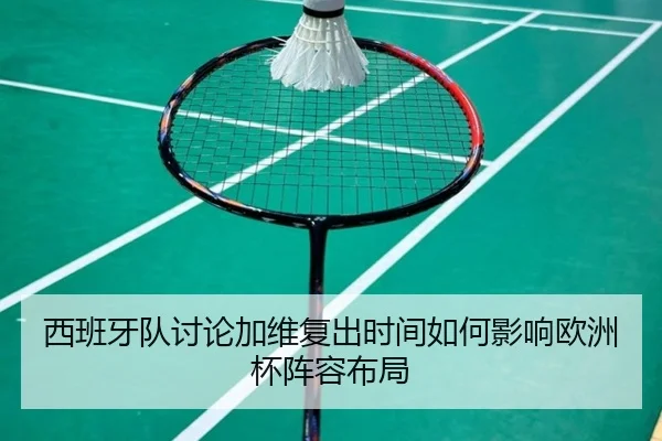 西班牙队讨论加维复出时间如何影响欧洲杯阵容布局