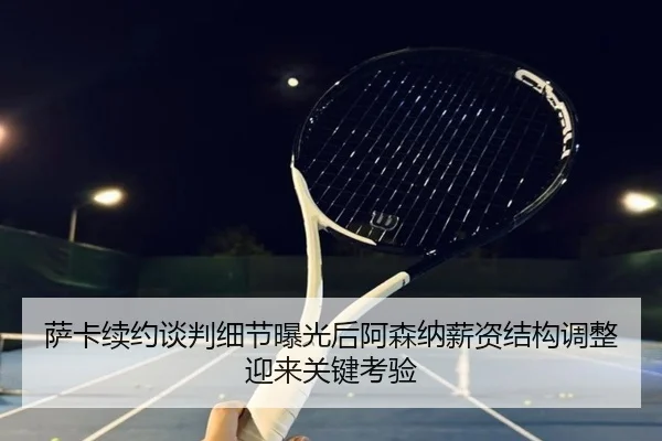 萨卡续约谈判细节曝光后阿森纳薪资结构调整迎来关键考验