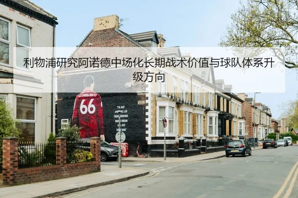 利物浦研究阿诺德中场化长期战术价值与球队体系升级方向