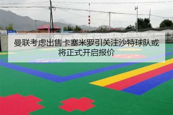曼联考虑出售卡塞米罗引关注沙特球队或将正式开启报价