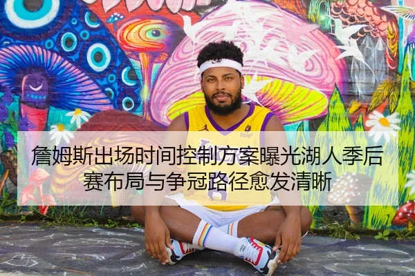 詹姆斯出场时间控制方案曝光湖人季后赛布局与争冠路径愈发清晰