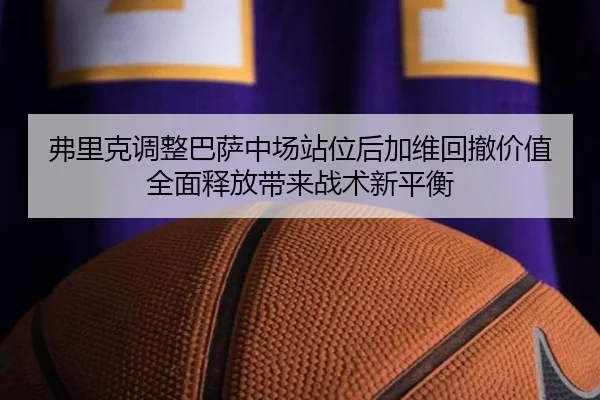 弗里克调整巴萨中场站位后加维回撤价值全面释放带来战术新平衡
