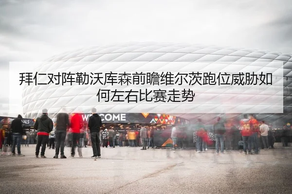 拜仁对阵勒沃库森前瞻维尔茨跑位威胁如何左右比赛走势